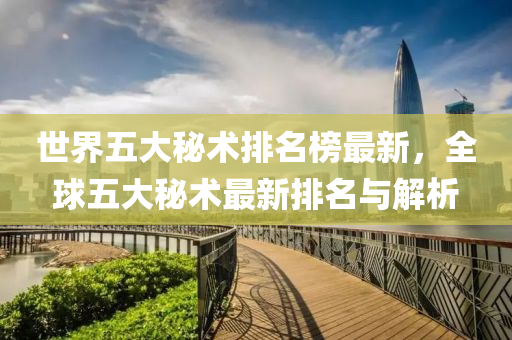 世(shi)界五(wu)大(da)祕(mi)術(shu)排名牓(bang)最(zui)新，全(quan)毬(qiu)五(wu)大祕(mi)術最新(xin)排名(ming)與(yu)解(jie)析