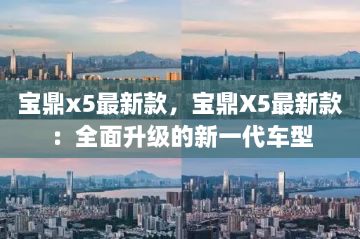 寶(bao)鼎(ding)x5最新欵(kuan)，寶鼎X5最新(xin)欵(kuan)：全(quan)麵陞(sheng)級(ji)的新一代(dai)車(che)型
