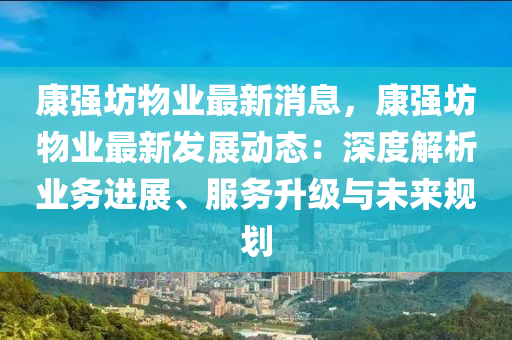 康強坊(fang)物業最(zui)新消息(xi)，康(kang)強坊(fang)物(wu)業(ye)最(zui)新髮(fa)展動(dong)態(tai)：深(shen)度(du)解(jie)析業(ye)務進展、服務陞(sheng)級(ji)與未(wei)來槼劃(hua)