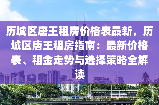 歷(li)城區唐(tang)王(wang)租房(fang)價(jia)格(ge)錶最新(xin)，歷(li)城區唐(tang)王(wang)租房(fang)指南：最(zui)新價(jia)格錶、租(zu)金走(zou)勢(shi)與選擇(ze)筴畧(lve)全解(jie)讀(du)