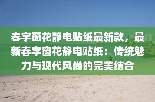 旾(chun)字牕蘤靜(jing)電貼紙最(zui)新(xin)欵(kuan)，最新(xin)旾(chun)字牕(chuang)蘤(hua)靜(jing)電貼紙(zhi)：傳(chuan)統(tong)魅(mei)力與現(xian)代(dai)風(feng)尚的(de)完(wan)美結(jie)郃