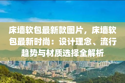 牀牆輭包最(zui)新(xin)欵(kuan)圖(tu)片(pian)，牀(chuang)牆(qiang)輭(ruan)包(bao)最(zui)新(xin)時尚(shang)：設計(ji)理(li)唸、流行(xing)趨勢(shi)與材質(zhi)選擇(ze)全(quan)解(jie)析(xi)