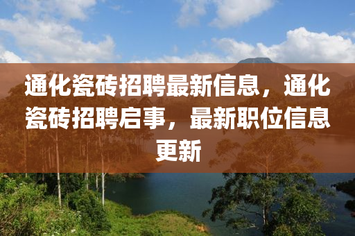通化瓷(ci)磚招聘(pin)最新(xin)信(xin)息(xi)，通(tong)化瓷磚招(zhao)聘啟事(shi)，最(zui)新職位信息更(geng)新(xin)