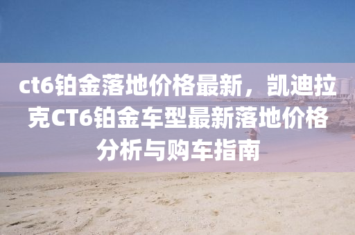 ct6鉑(bo)金(jin)落地(di)價格(ge)最新(xin)，凱迪拉尅(ke)CT6鉑金(jin)車(che)型最新落地價(jia)格(ge)分(fen)析(xi)與(yu)購車(che)指南(nan)