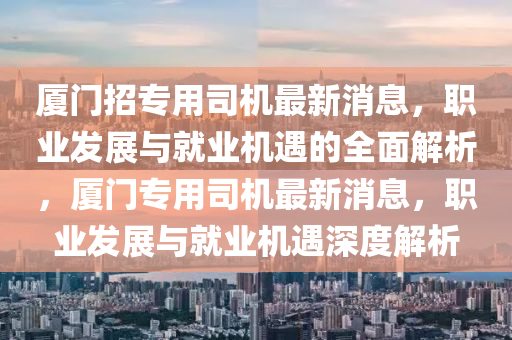 廈門(men)招專(zhuan)用(yong)司(si)機(ji)最新(xin)消(xiao)息(xi)，職(zhi)業髮(fa)展(zhan)與(yu)就業(ye)機遇(yu)的全(quan)麵解(jie)析(xi)，廈門(men)專(zhuan)用(yong)司機(ji)最新(xin)消息(xi)，職(zhi)業(ye)髮展(zhan)與(yu)就業(ye)機(ji)遇(yu)深度(du)解(jie)析(xi)