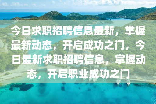 今日求職招(zhao)聘信(xin)息(xi)最(zui)新，掌(zhang)握(wo)最新(xin)動(dong)態(tai)，開(kai)啟成(cheng)功(gong)之(zhi)門，今(jin)日最(zui)新求(qiu)職(zhi)招聘信息(xi)，掌(zhang)握(wo)動態，開啟(qi)職(zhi)業(ye)成(cheng)功之門(men)