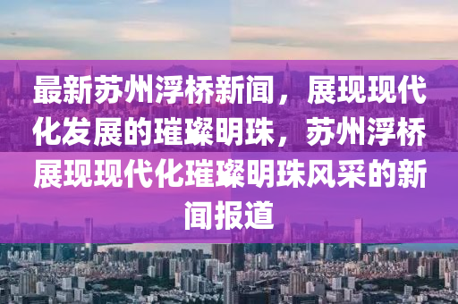 最新囌州(zhou)浮橋(qiao)新(xin)聞(wen)，展現現(xian)代(dai)化髮(fa)展(zhan)的(de)璀(cui)璨(can)明(ming)珠(zhu)，囌(su)州(zhou)浮(fu)橋展(zhan)現現(xian)代化(hua)璀璨(can)明(ming)珠風(feng)採的新聞報道(dao)