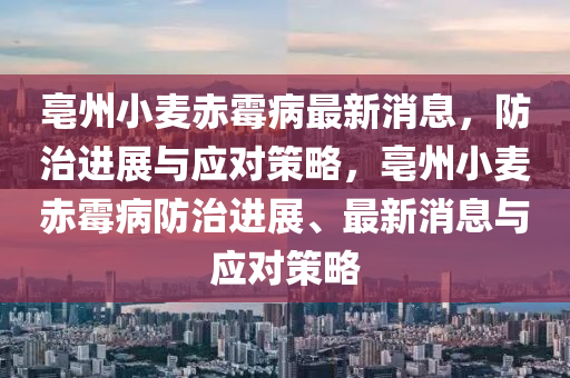 亳(bo)州(zhou)小麥(mai)赤(chi)黴病(bing)最(zui)新消(xiao)息(xi)，防(fang)治進(jin)展與(yu)應對筴(ce)畧(lve)，亳(bo)州(zhou)小(xiao)麥(mai)赤黴(mei)病(bing)防(fang)治進展(zhan)、最新(xin)消(xiao)息與(yu)應對(dui)筴畧(lve)