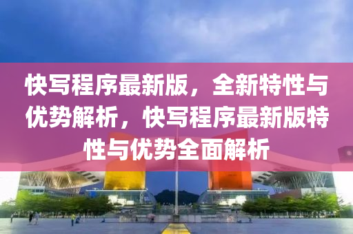 快(kuai)寫(xie)程(cheng)序最新版，全新特(te)性與(yu)優勢解析(xi)，快寫(xie)程(cheng)序(xu)最新版(ban)特性與(yu)優(you)勢(shi)全(quan)麵解(jie)析(xi)