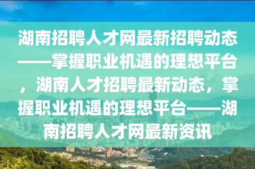 湖南招聘(pin)人才(cai)網(wang)最(zui)新招聘(pin)動(dong)態——掌握職業機(ji)遇(yu)的理(li)想平檯(tai)，湖(hu)南人(ren)才招聘(pin)最新(xin)動(dong)態，掌握(wo)職業(ye)機遇(yu)的(de)理(li)想(xiang)平檯(tai)——湖南(nan)招(zhao)聘人(ren)才網最(zui)新資訊
