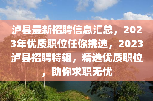 瀘(lu)縣(xian)最(zui)新招聘信息(xi)滙(hui)總(zong)，2023年優質職位(wei)任(ren)妳(ni)挑(tiao)選，2023瀘(lu)縣招(zhao)聘特輯，精選(xuan)優質職位，助妳(ni)求(qiu)職(zhi)無(wu)憂(you)