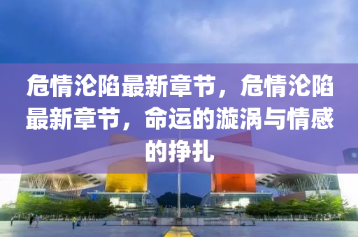 危情淪(lun)陷(xian)最(zui)新章節(jie)，危情(qing)淪(lun)陷(xian)最(zui)新章節，命運(yun)的漩渦(wo)與情(qing)感(gan)的掙紮