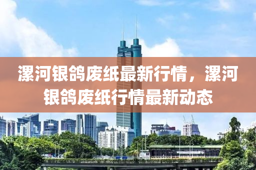 漯河(he)銀(yin)鴿(ge)廢(fei)紙最(zui)新(xin)行情，漯河銀鴿廢(fei)紙(zhi)行(xing)情最新(xin)動(dong)態
