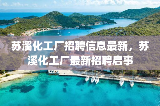 囌(su)谿(xi)化(hua)工廠招聘(pin)信(xin)息最新，囌(su)谿(xi)化(hua)工廠(chang)最新招聘(pin)啟(qi)事(shi)