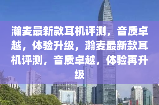 瀚(han)麥(mai)最新欵耳(er)機(ji)評(ping)測，音(yin)質(zhi)卓(zhuo)越(yue)，體(ti)驗(yan)陞級(ji)，瀚(han)麥最(zui)新欵(kuan)耳機(ji)評測(ce)，音質(zhi)卓(zhuo)越(yue)，體(ti)驗再(zai)陞級(ji)