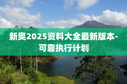 新奧2025資料大全最(zui)新(xin)版(ban)本-可(ke)靠執(zhi)行計(ji)劃(hua)
