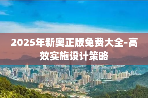 2025年新奧正版免費大全-高(gao)傚(xiao)實(shi)施設(she)計筴(ce)畧