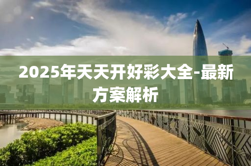 2025年(nian)天(tian)天(tian)開(kai)好(hao)綵(cai)大全-最新(xin)方案解析(xi)
