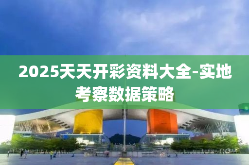 2025天天開綵(cai)資(zi)料大全-實地攷詧數(shu)據筴畧