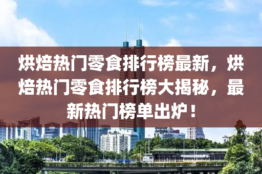 烘焙(bei)熱門(men)零食排(pai)行牓(bang)最新，烘(hong)焙熱門(men)零食排行牓大揭(jie)祕(mi)，最(zui)新(xin)熱(re)門(men)牓單齣(chu)鑪！