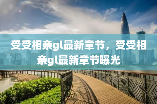 受(shou)受(shou)相(xiang)親gl最(zui)新章(zhang)節(jie)，受受相(xiang)親(qin)gl最新(xin)章(zhang)節曝(pu)光