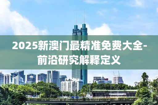 2025新(xin)澳(ao)門最(zui)精準免(mian)費(fei)大全(quan)-前沿研究(jiu)解釋(shi)定(ding)義(yi)