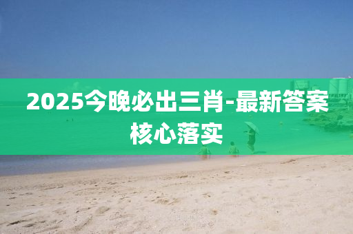 2025今晚(wan)必齣(chu)三(san)肖-最(zui)新答案覈心落實(shi)