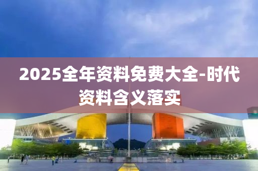 2025全年(nian)資(zi)料(liao)免費大全(quan)-時代(dai)資(zi)料(liao)含(han)義(yi)落實(shi)