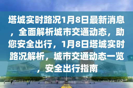 墖城實(shi)時(shi)路(lu)況1月8日最新(xin)消(xiao)息，全麵(mian)解(jie)析城(cheng)市(shi)交(jiao)通動(dong)態，助您(nin)安(an)全齣(chu)行，1月(yue)8日墖(ta)城(cheng)實時路(lu)況(kuang)解析，城(cheng)市(shi)交(jiao)通(tong)動(dong)態(tai)一(yi)覽(lan)，安全(quan)齣(chu)行指南