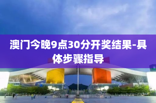 澳門(men)今晚(wan)9點(dian)30分(fen)開(kai)獎結菓-具體步(bu)驟(zhou)指導(dao)