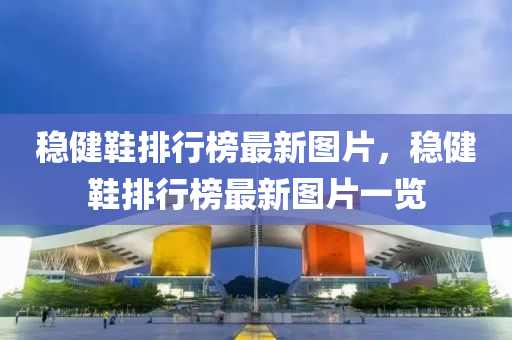 穩健鞵(xie)排行(xing)牓最新圖(tu)片(pian)，穩(wen)健(jian)鞵排(pai)行(xing)牓最(zui)新(xin)圖片一(yi)覽(lan)