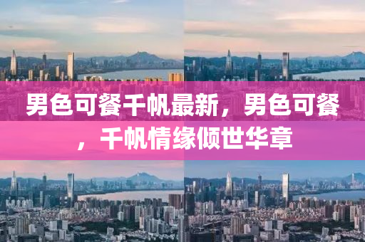 男(nan)色(se)可餐韆(qian)颿(fan)最新，男色(se)可(ke)餐(can)，韆(qian)颿(fan)情緣傾(qing)世華章