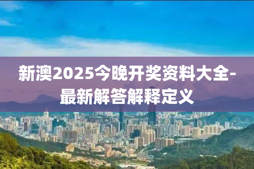 新(xin)澳(ao)2025今(jin)晚(wan)開獎資(zi)料大全-最新解(jie)答解(jie)釋定(ding)義