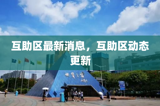 互助(zhu)區(qu)最新(xin)消息，互助(zhu)區動(dong)態(tai)更新