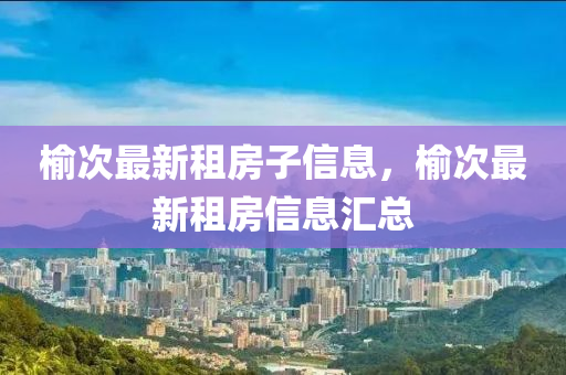 榆次(ci)最新租(zu)房(fang)子信息(xi)，榆(yu)次(ci)最新(xin)租(zu)房(fang)信息(xi)滙總(zong)