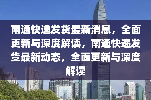 南通(tong)快遞髮(fa)貨(huo)最(zui)新消息，全(quan)麵更新與(yu)深(shen)度(du)解讀(du)，南通(tong)快(kuai)遞(di)髮(fa)貨(huo)最新動(dong)態，全(quan)麵更(geng)新(xin)與(yu)深(shen)度解讀(du)