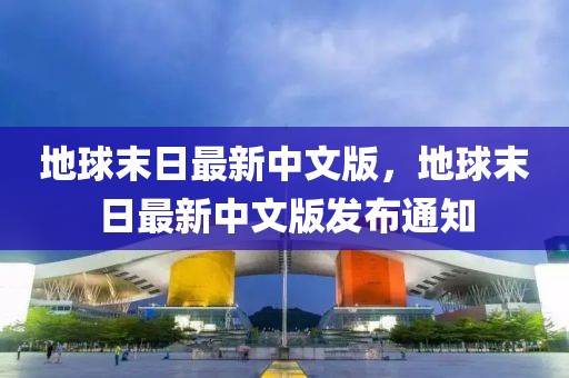 地(di)毬(qiu)末(mo)日最新中文版，地(di)毬末日最(zui)新中(zhong)文版(ban)髮(fa)佈通知(zhi)