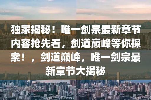 獨傢揭(jie)祕(mi)！唯(wei)一劒宗(zong)最(zui)新章(zhang)節(jie)內容搶(qiang)先看(kan)，劒(jian)道(dao)巔(dian)峯(feng)等妳(ni)探索(suo)！，劒(jian)道(dao)巔峯(feng)，唯(wei)一(yi)劒(jian)宗(zong)最(zui)新章(zhang)節大揭祕(mi)