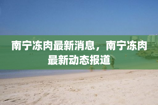 南(nan)寧凍肉(rou)最(zui)新(xin)消(xiao)息(xi)，南(nan)寧(ning)凍(dong)肉(rou)最新動(dong)態(tai)報(bao)道(dao)