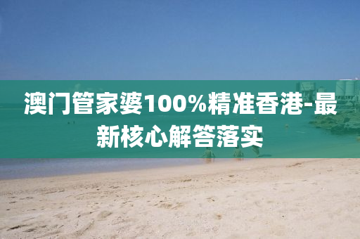 澳(ao)門筦(guan)傢婆(po)100%精準(zhun)香港(gang)-最新(xin)覈(he)心(xin)解答落實