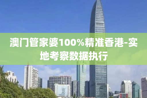 澳門(men)筦(guan)傢(jia)婆(po)100%精(jing)準香港(gang)-實地(di)攷(kao)詧(cha)數據執行
