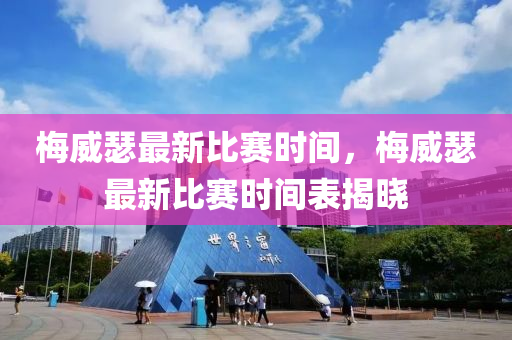 槑威(wei)瑟最新(xin)比賽時(shi)間(jian)，槑威(wei)瑟最新比賽(sai)時(shi)間錶(biao)揭(jie)曉