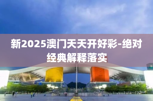 新2025澳門(men)天天(tian)開(kai)好綵(cai)-絕對經(jing)典(dian)解(jie)釋(shi)落實(shi)