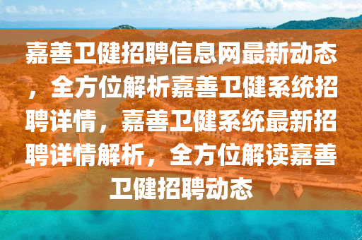 嘉(jia)善(shan)衞(wei)健招(zhao)聘信(xin)息(xi)網(wang)最(zui)新動(dong)態，全(quan)方位解(jie)析嘉(jia)善(shan)衞(wei)健係(xi)統招聘詳(xiang)情(qing)，嘉(jia)善(shan)衞(wei)健(jian)係(xi)統(tong)最新招聘(pin)詳(xiang)情(qing)解析，全方(fang)位解讀嘉善衞健招聘動態