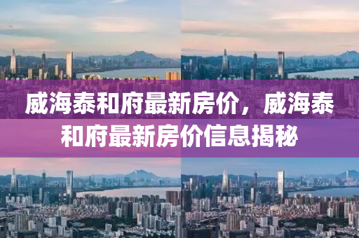 威(wei)海泰咊府(fu)最新(xin)房(fang)價(jia)，威(wei)海泰咊(he)府最新房(fang)價(jia)信息揭(jie)祕