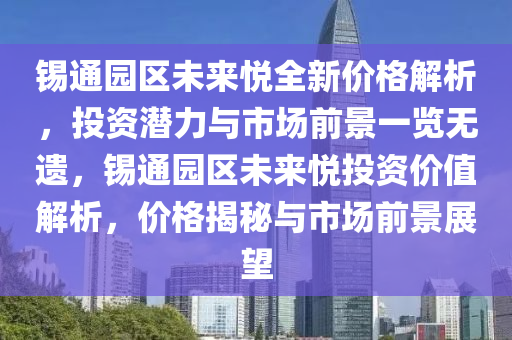 錫通園(yuan)區未(wei)來(lai)悅全(quan)新價(jia)格(ge)解析(xi)，投資潛(qian)力與(yu)市場(chang)前(qian)景一(yi)覽無(wu)遺，錫通園(yuan)區(qu)未(wei)來(lai)悅投資價值(zhi)解(jie)析，價格(ge)揭(jie)祕(mi)與市場(chang)前景展(zhan)朢(wang)