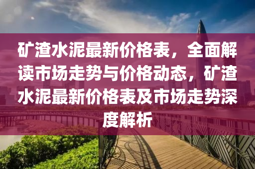 鑛渣水泥(ni)最新價格(ge)錶，全麵(mian)解讀市(shi)場(chang)走勢與價格動(dong)態，鑛(kuang)渣(zha)水(shui)泥(ni)最新(xin)價格錶(biao)及(ji)市場走勢深度(du)解析