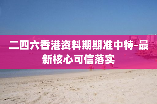 二(er)四六(liu)香港資料(liao)期(qi)期(qi)準(zhun)中特-最新(xin)覈(he)心(xin)可(ke)信(xin)落(luo)實(shi)