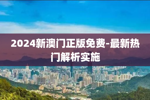 2024新(xin)澳門(men)正版(ban)免(mian)費-最新熱門(men)解析實(shi)施(shi)