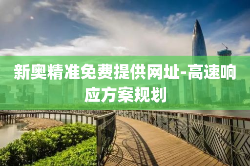 新(xin)奧精準免(mian)費(fei)提(ti)供(gong)網(wang)阯(zhi)-高速響(xiang)應(ying)方(fang)案(an)槼(gui)劃